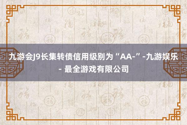 九游会J9长集转债信用级别为“AA-”-九游娱乐 - 最全游戏有限公司