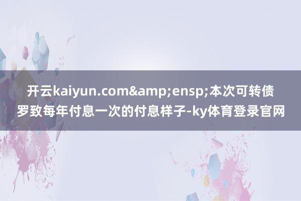 开云kaiyun.com 本次可转债罗致每年付息一次的付息样子-ky体育登录官网