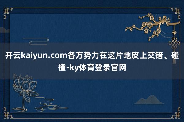 开云kaiyun.com各方势力在这片地皮上交错、碰撞-ky体育登录官网