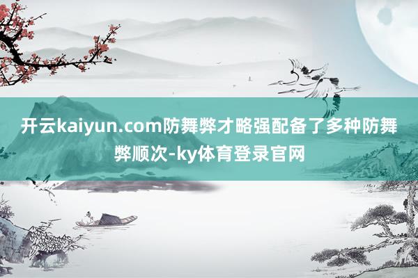 开云kaiyun.com防舞弊才略强配备了多种防舞弊顺次-ky体育登录官网