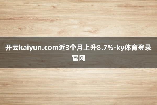 开云kaiyun.com近3个月上升8.7%-ky体育登录官网