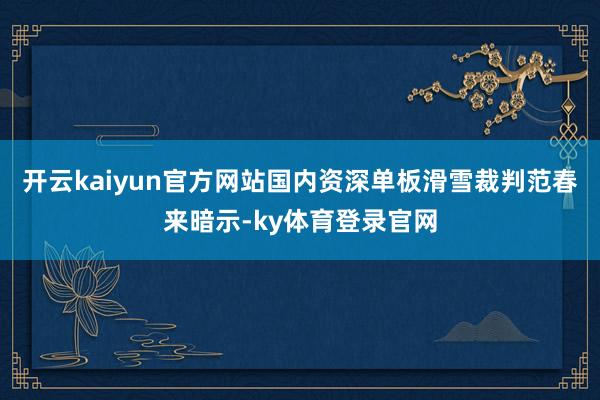 开云kaiyun官方网站　　国内资深单板滑雪裁判范春来暗示-ky体育登录官网
