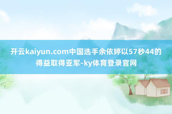 开云kaiyun.com中国选手余依婷以57秒44的得益取得亚军-ky体育登录官网