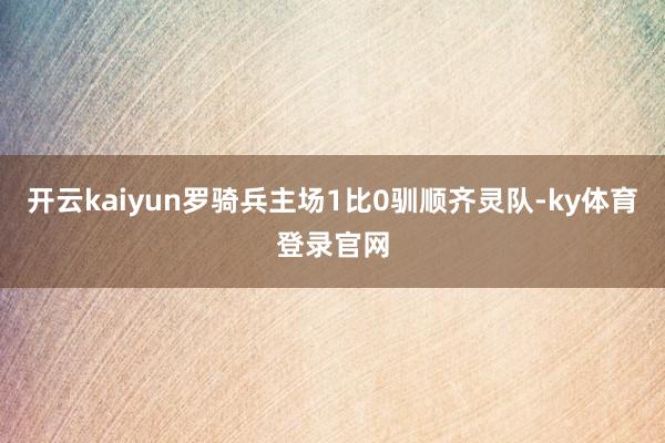 开云kaiyun罗骑兵主场1比0驯顺齐灵队-ky体育登录官网