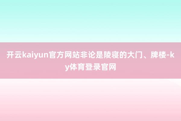 开云kaiyun官方网站非论是陵寝的大门、牌楼-ky体育登录官网