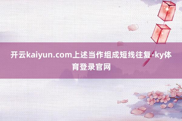 开云kaiyun.com上述当作组成短线往复-ky体育登录官网