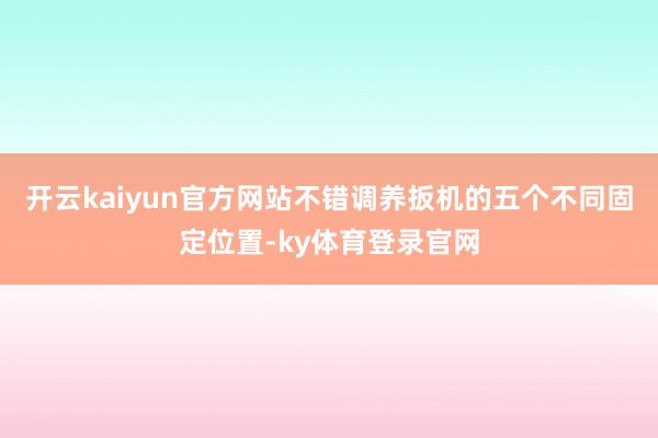 开云kaiyun官方网站不错调养扳机的五个不同固定位置-ky体育登录官网