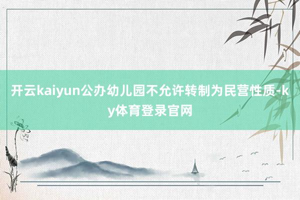 开云kaiyun公办幼儿园不允许转制为民营性质-ky体育登录官网
