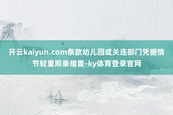 开云kaiyun.com条款幼儿园或关连部门凭据情节轻重照章措置-ky体育登录官网