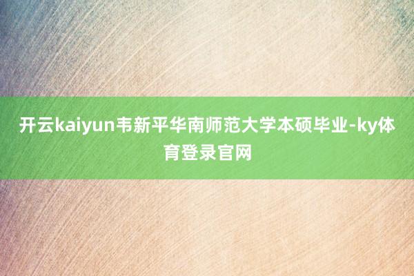 开云kaiyun韦新平华南师范大学本硕毕业-ky体育登录官网
