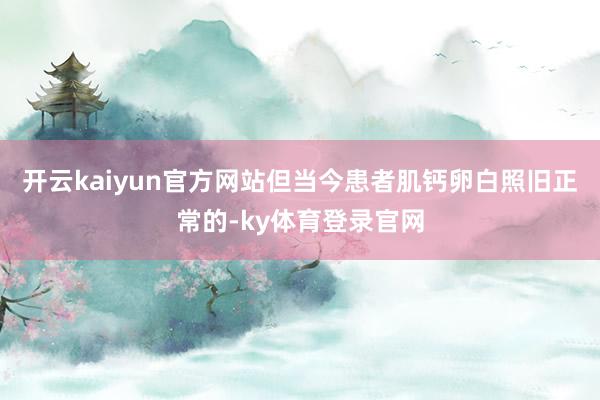 开云kaiyun官方网站但当今患者肌钙卵白照旧正常的-ky体育登录官网
