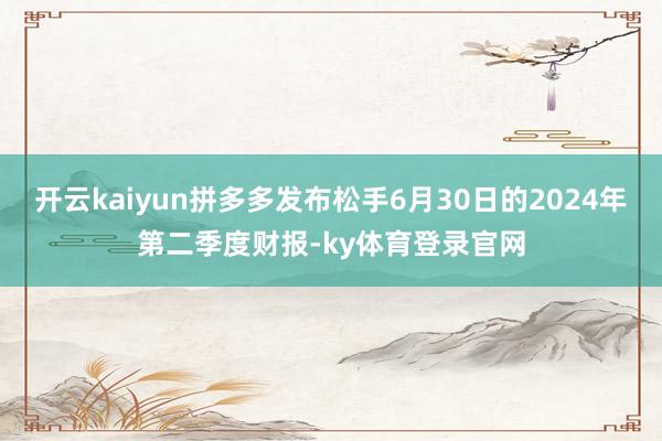 开云kaiyun拼多多发布松手6月30日的2024年第二季度财报-ky体育登录官网