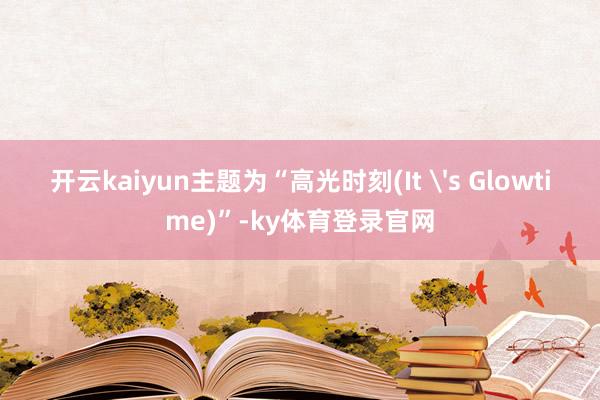 开云kaiyun主题为“高光时刻(It 's Glowtime)”-ky体育登录官网