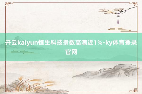 开云kaiyun恒生科技指数高潮近1%-ky体育登录官网