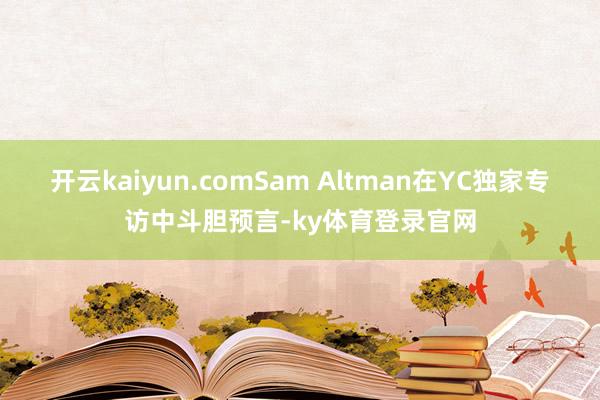 开云kaiyun.comSam Altman在YC独家专访中斗胆预言-ky体育登录官网