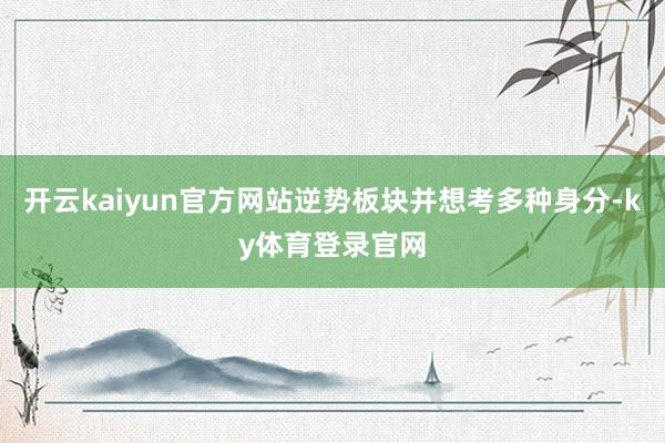 开云kaiyun官方网站逆势板块并想考多种身分-ky体育登录官网