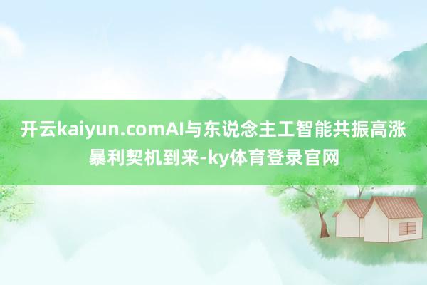 开云kaiyun.comAI与东说念主工智能共振高涨暴利契机到来-ky体育登录官网
