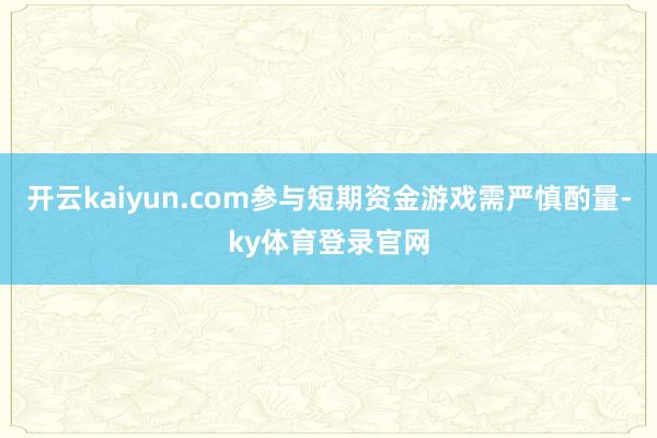 开云kaiyun.com参与短期资金游戏需严慎酌量-ky体育登录官网