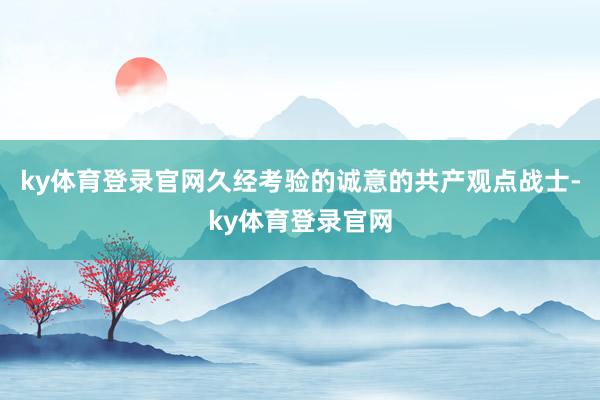 ky体育登录官网久经考验的诚意的共产观点战士-ky体育登录官网
