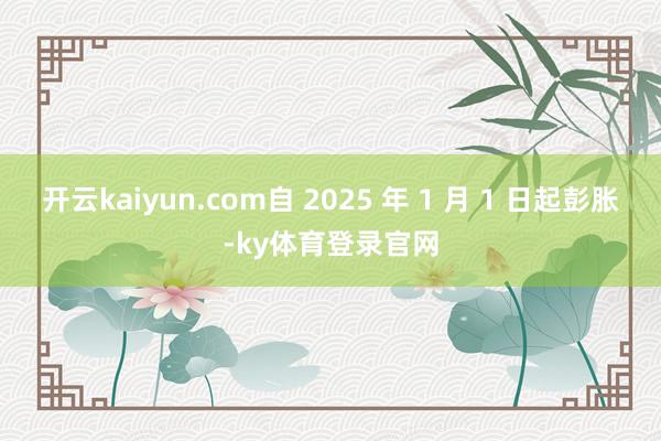 开云kaiyun.com自 2025 年 1 月 1 日起彭胀-ky体育登录官网