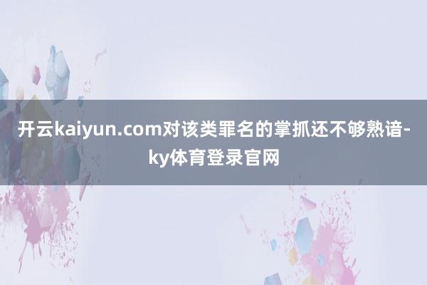 开云kaiyun.com对该类罪名的掌抓还不够熟谙-ky体育登录官网