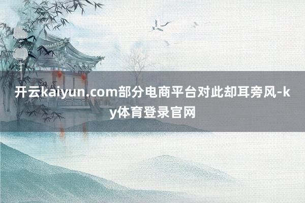 开云kaiyun.com部分电商平台对此却耳旁风-ky体育登录官网
