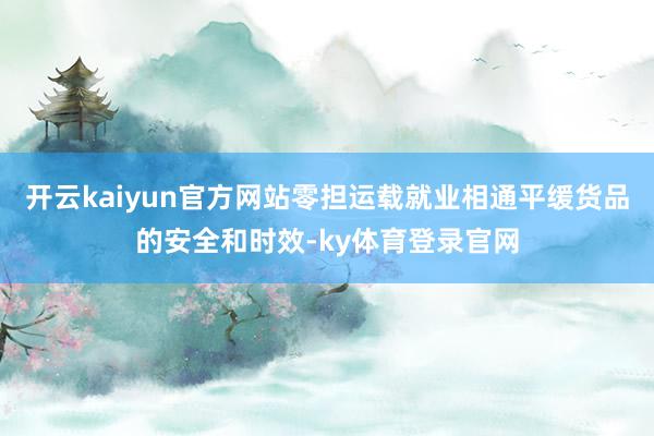 开云kaiyun官方网站零担运载就业相通平缓货品的安全和时效-ky体育登录官网