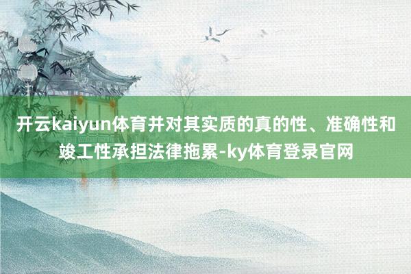 开云kaiyun体育并对其实质的真的性、准确性和竣工性承担法律拖累-ky体育登录官网