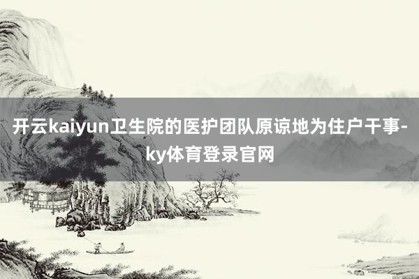 开云kaiyun卫生院的医护团队原谅地为住户干事-ky体育登录官网