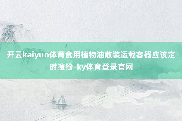 开云kaiyun体育食用植物油散装运载容器应该定时搜检-ky体育登录官网
