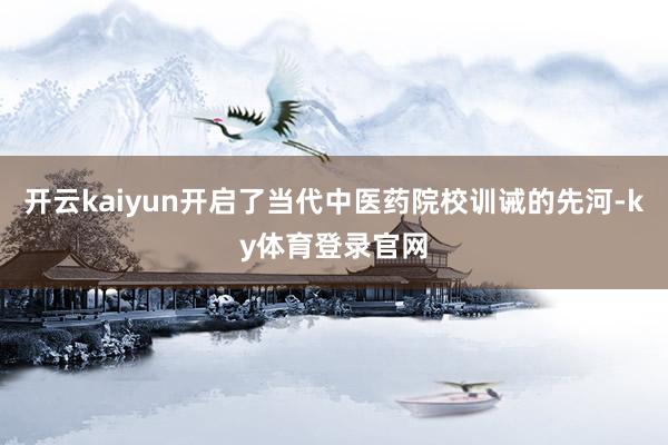 开云kaiyun开启了当代中医药院校训诫的先河-ky体育登录官网