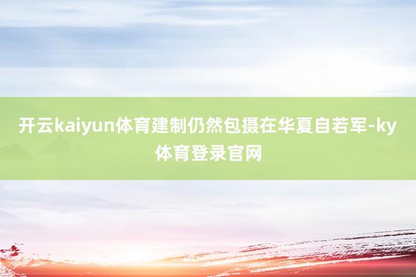 开云kaiyun体育建制仍然包摄在华夏自若军-ky体育登录官网