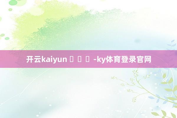 开云kaiyun ​​​-ky体育登录官网