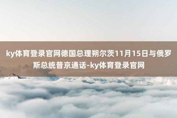 ky体育登录官网德国总理朔尔茨11月15日与俄罗斯总统普京通话-ky体育登录官网