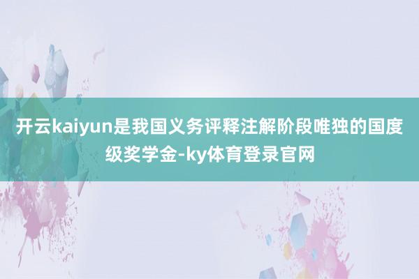开云kaiyun是我国义务评释注解阶段唯独的国度级奖学金-ky体育登录官网