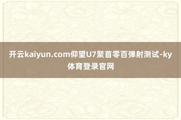 开云kaiyun.com仰望U7聚首零百弹射测试-ky体育登录官网