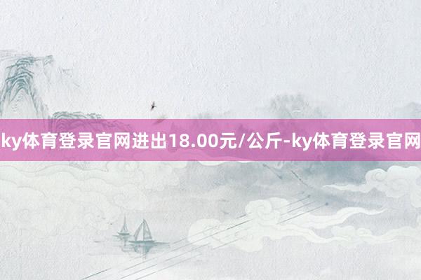 ky体育登录官网进出18.00元/公斤-ky体育登录官网