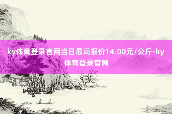 ky体育登录官网当日最高报价14.00元/公斤-ky体育登录官网