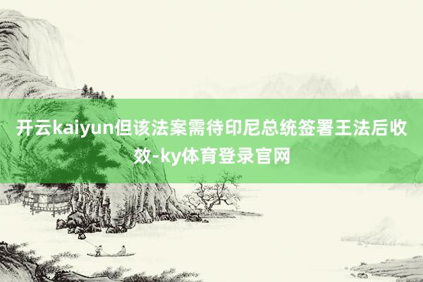 开云kaiyun但该法案需待印尼总统签署王法后收效-ky体育登录官网
