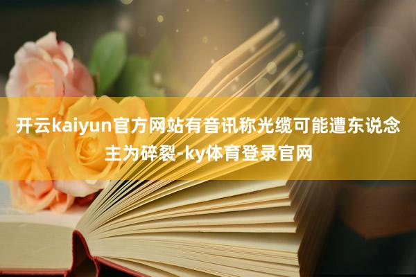 开云kaiyun官方网站有音讯称光缆可能遭东说念主为碎裂-ky体育登录官网