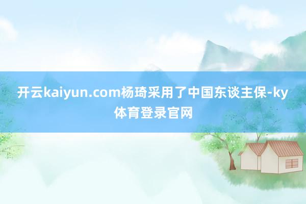 开云kaiyun.com杨琦采用了中国东谈主保-ky体育登录官网