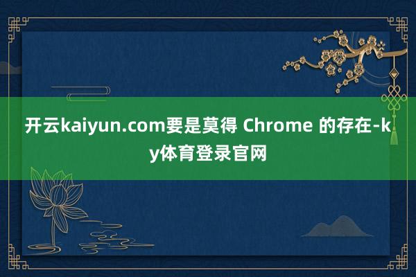 开云kaiyun.com要是莫得 Chrome 的存在-ky体育登录官网