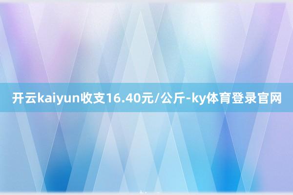 开云kaiyun收支16.40元/公斤-ky体育登录官网