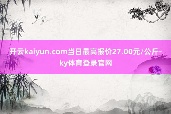 开云kaiyun.com当日最高报价27.00元/公斤-ky体育登录官网