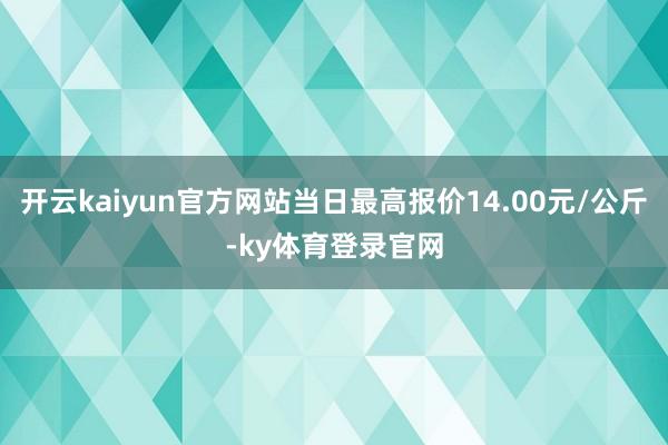 开云kaiyun官方网站当日最高报价14.00元/公斤-ky体育登录官网