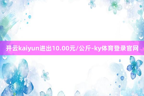 开云kaiyun进出10.00元/公斤-ky体育登录官网