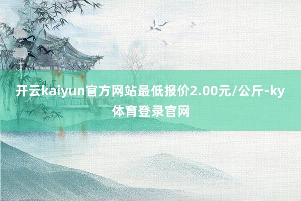 开云kaiyun官方网站最低报价2.00元/公斤-ky体育登录官网