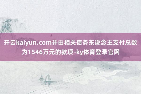 开云kaiyun.com并由相关债务东说念主支付总数为1546万元的款项-ky体育登录官网
