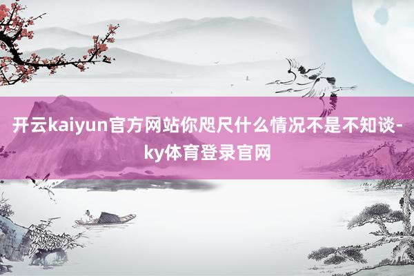 开云kaiyun官方网站你咫尺什么情况不是不知谈-ky体育登录官网