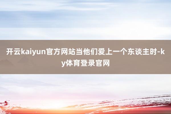 开云kaiyun官方网站当他们爱上一个东谈主时-ky体育登录官网